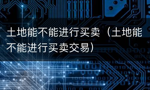 土地能不能进行买卖（土地能不能进行买卖交易）