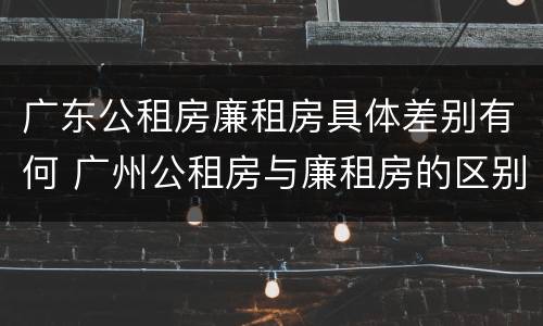广东公租房廉租房具体差别有何 广州公租房与廉租房的区别