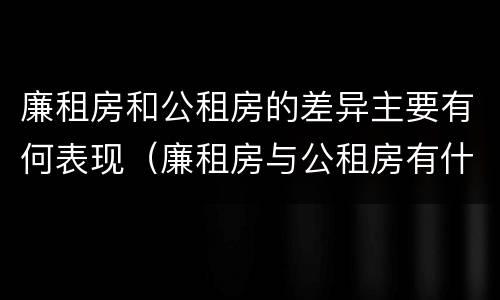 廉租房和公租房的差异主要有何表现（廉租房与公租房有什么不同）