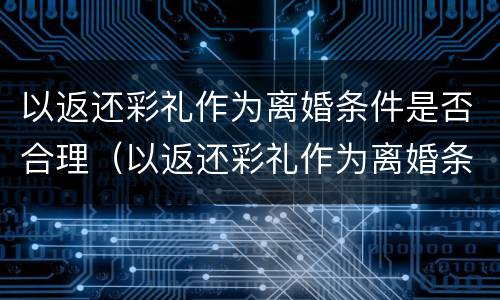 以返还彩礼作为离婚条件是否合理（以返还彩礼作为离婚条件是否合理呢）