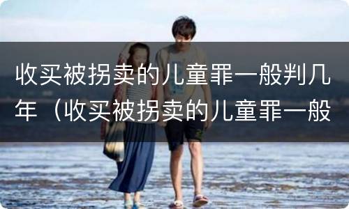 收买被拐卖的儿童罪一般判几年（收买被拐卖的儿童罪一般判几年呢）