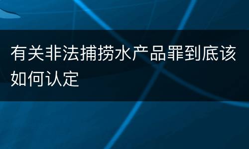 有关非法捕捞水产品罪到底该如何认定