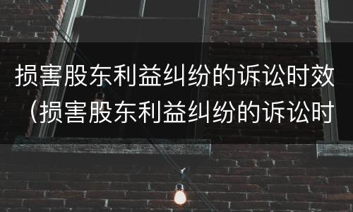 损害股东利益纠纷的诉讼时效（损害股东利益纠纷的诉讼时效是几年）