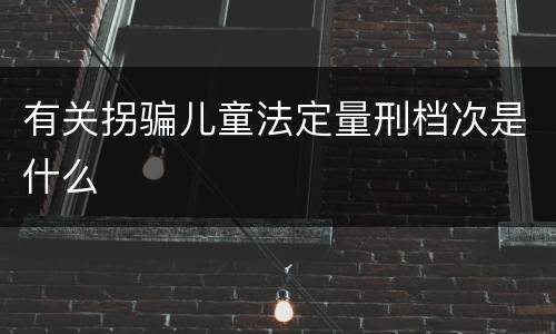 有关拐骗儿童法定量刑档次是什么