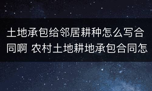 土地承包给邻居耕种怎么写合同啊 农村土地耕地承包合同怎么写