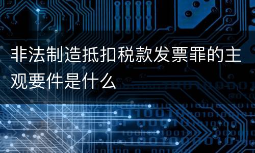 非法制造抵扣税款发票罪的主观要件是什么
