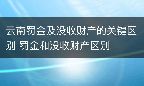 云南罚金及没收财产的关键区别 罚金和没收财产区别