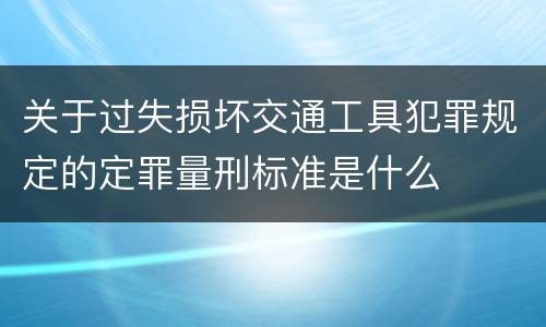 关于过失损坏交通工具犯罪规定的定罪量刑标准是什么