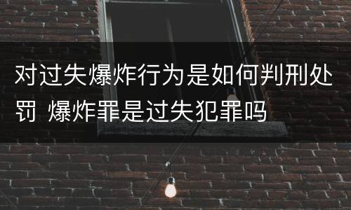 对过失爆炸行为是如何判刑处罚 爆炸罪是过失犯罪吗