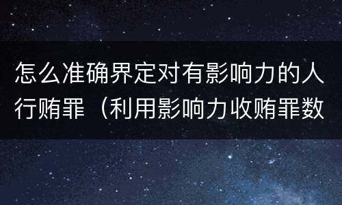 怎么准确界定对有影响力的人行贿罪（利用影响力收贿罪数额如何确定）