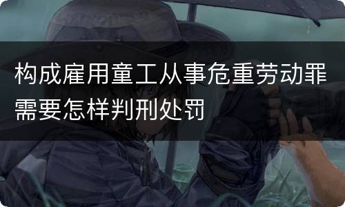 构成雇用童工从事危重劳动罪需要怎样判刑处罚
