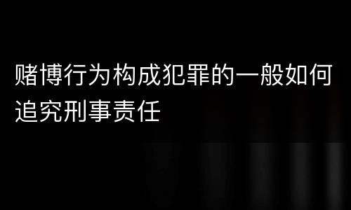 赌博行为构成犯罪的一般如何追究刑事责任