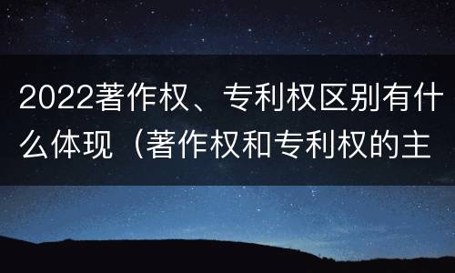 2022著作权、专利权区别有什么体现（著作权和专利权的主要区别）