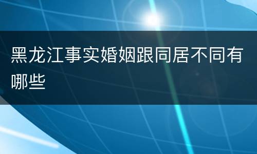 黑龙江事实婚姻跟同居不同有哪些