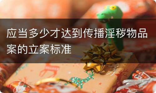应当多少才达到传播淫秽物品案的立案标准