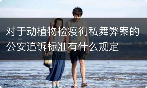对于动植物检疫徇私舞弊案的公安追诉标准有什么规定