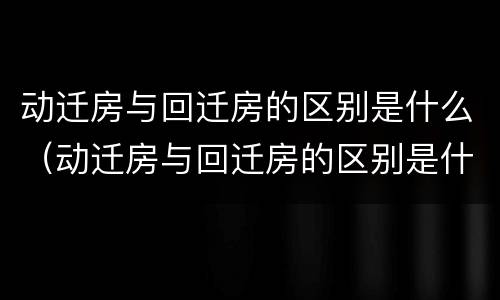 动迁房与回迁房的区别是什么（动迁房与回迁房的区别是什么意思）