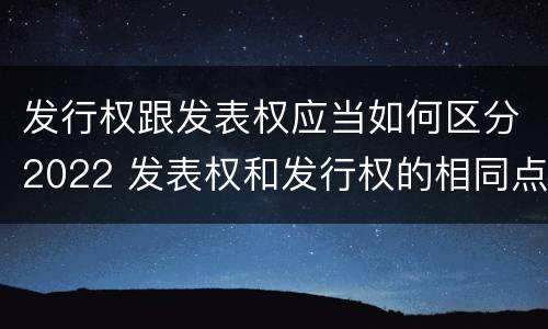 发行权跟发表权应当如何区分2022 发表权和发行权的相同点