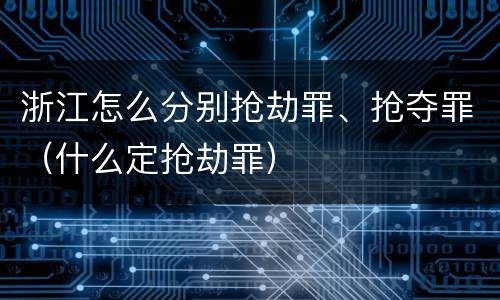 浙江怎么分别抢劫罪、抢夺罪（什么定抢劫罪）