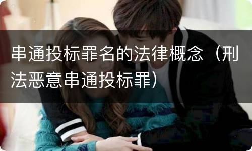 串通投标罪名的法律概念（刑法恶意串通投标罪）