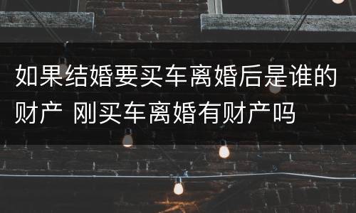 如果结婚要买车离婚后是谁的财产 刚买车离婚有财产吗