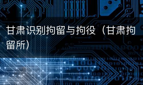 甘肃识别拘留与拘役（甘肃拘留所）