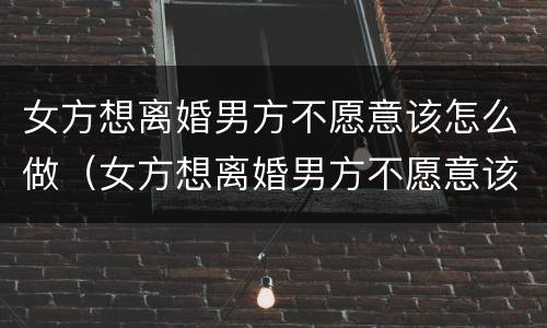 女方想离婚男方不愿意该怎么做（女方想离婚男方不愿意该怎么做没有孩子）