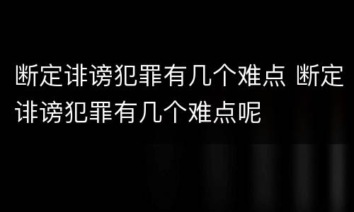 断定诽谤犯罪有几个难点 断定诽谤犯罪有几个难点呢