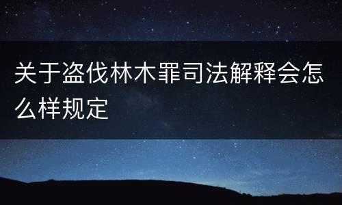 关于盗伐林木罪司法解释会怎么样规定