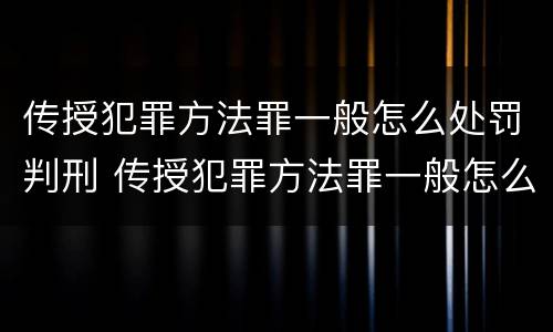 传授犯罪方法罪一般怎么处罚判刑 传授犯罪方法罪一般怎么处罚判刑多久