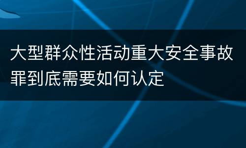 大型群众性活动重大安全事故罪到底需要如何认定