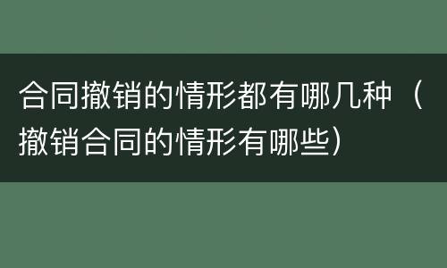 合同撤销的情形都有哪几种（撤销合同的情形有哪些）