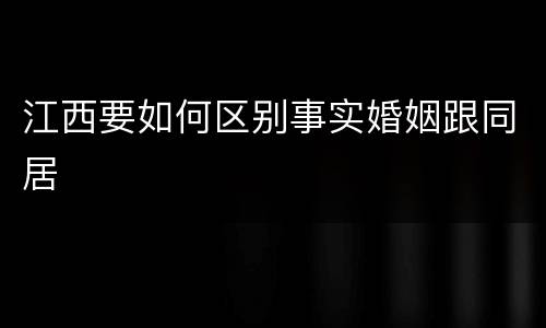 江西要如何区别事实婚姻跟同居
