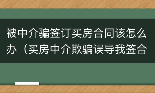 被中介骗签订买房合同该怎么办（买房中介欺骗误导我签合同）