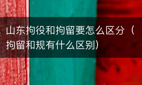 山东拘役和拘留要怎么区分（拘留和规有什么区别）