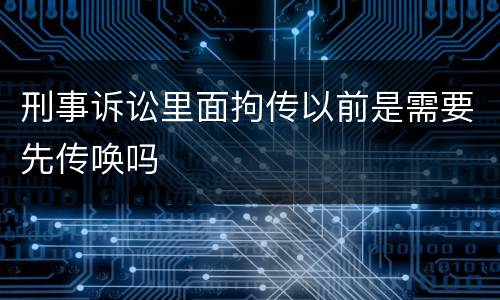 刑事诉讼里面拘传以前是需要先传唤吗
