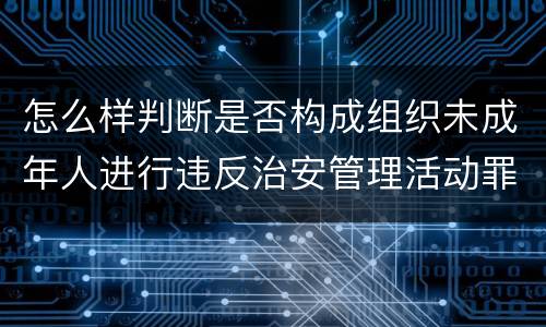 怎么样判断是否构成组织未成年人进行违反治安管理活动罪