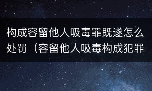 构成容留他人吸毒罪既遂怎么处罚（容留他人吸毒构成犯罪的依法追究刑事责任）