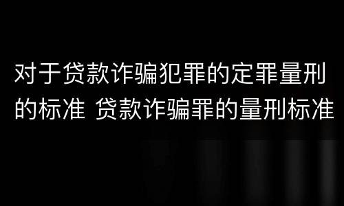 对于贷款诈骗犯罪的定罪量刑的标准 贷款诈骗罪的量刑标准怎么算特巨大