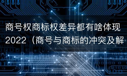 商号权商标权差异都有啥体现2022（商号与商标的冲突及解决措施）