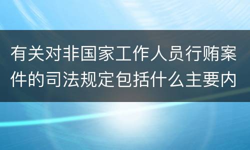 有关对非国家工作人员行贿案件的司法规定包括什么主要内容