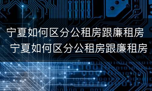 宁夏如何区分公租房跟廉租房 宁夏如何区分公租房跟廉租房区别