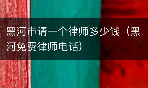 黑河市请一个律师多少钱（黑河免费律师电话）