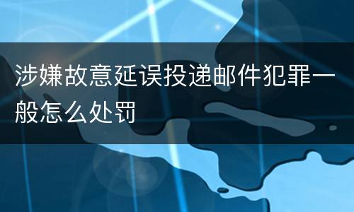 涉嫌故意延误投递邮件犯罪一般怎么处罚