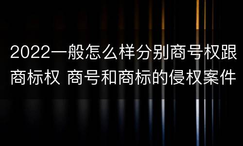 2022一般怎么样分别商号权跟商标权 商号和商标的侵权案件