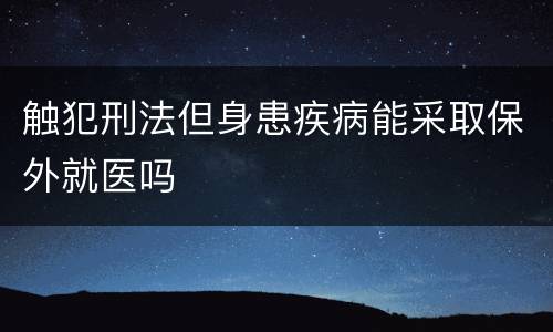 触犯刑法但身患疾病能采取保外就医吗