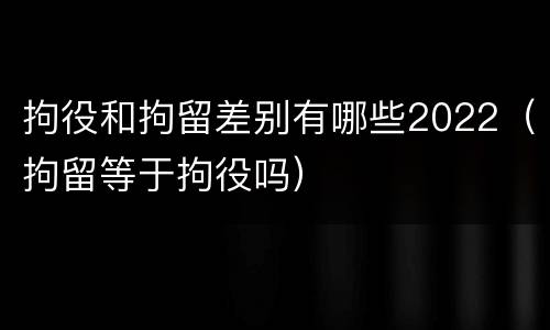 拘役和拘留差别有哪些2022（拘留等于拘役吗）