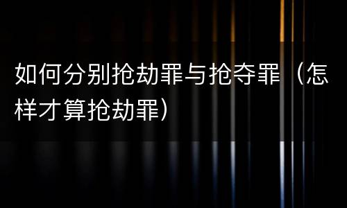 如何分别抢劫罪与抢夺罪（怎样才算抢劫罪）