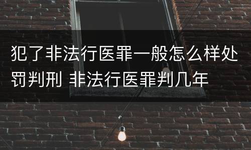 犯了非法行医罪一般怎么样处罚判刑 非法行医罪判几年
