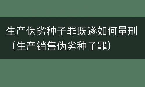 生产伪劣种子罪既遂如何量刑（生产销售伪劣种子罪）